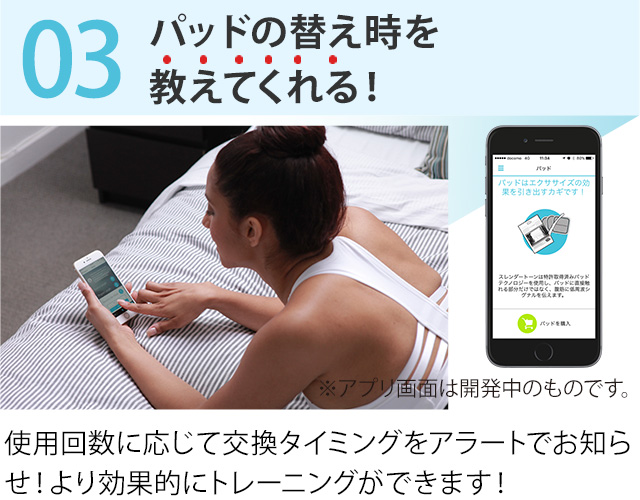 03.パッドの替え時を教えてくれる! ※アプリ画面は開発中のものです。 使用回数に応じて交換タイミングをアラートでお知らせ!より効果的にトレーニングができます!