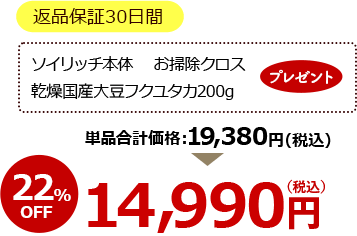 返品保証30日間 ソイリッチ本体 お掃除クロス 乾燥国産大豆フクユタカ200g プレゼント 単品合計価格19,380円（税込） 22％OFF 14,990円（税込）