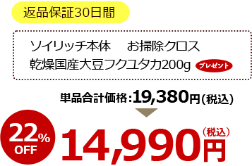 返品保証30日間 ソイリッチ本体 お掃除クロス 乾燥国産大豆フクユタカ200g プレゼント 単品合計価格19,380円（税込） 22％OFF 14,990円（税込）