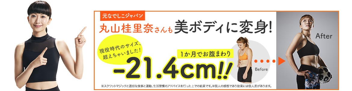 元なでしこジャパン 丸山桂里奈さんも美ボディに返信!現役時代のサイズ超えちゃいました!1か月でお腹まわり-21.4㎝!!※スクワットマジックと適切な食事と運動、生活習慣のアドバイスを行った上での結果です。※個人の感想であり効果には個人差があります。