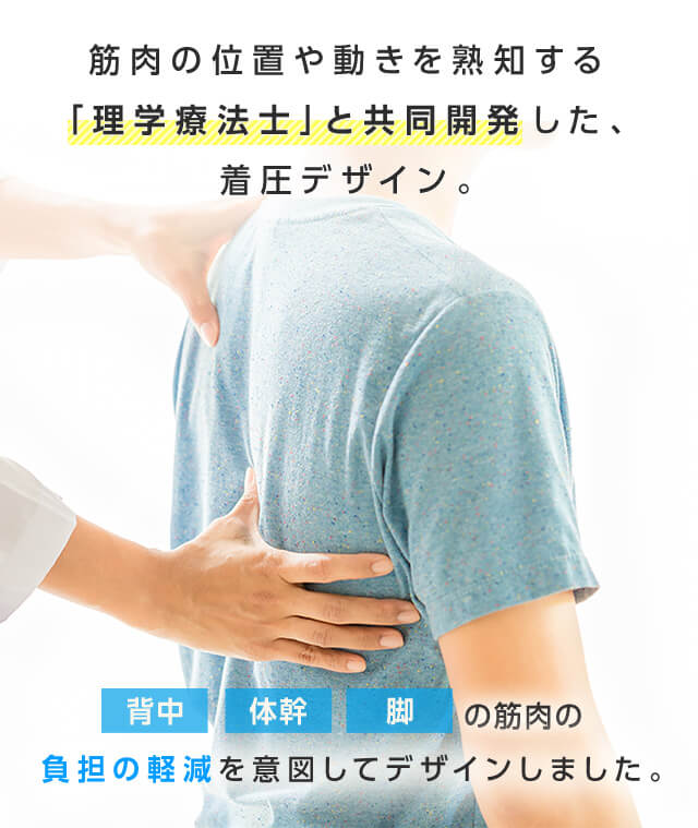 筋肉の位置や動きを熟知する「理学療法士」と共同開発した、着圧デザイン。背中・体幹・脚の筋肉の負担の軽減を意図してデザインしました。