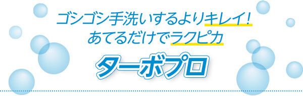 ゴシゴシ手洗いするよりキレイ! あてるだけでラクピカ ターボプロ