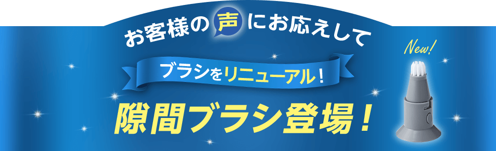 お客様の声にお応えしてブラシをリニューアル! 隙間ブラシ登場! New!
