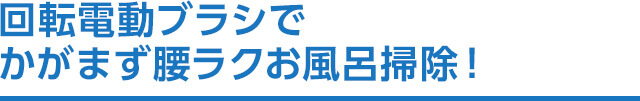 回転電動ブラシでかがまず腰ラクお風呂掃除!