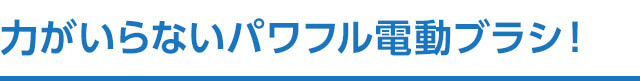 力がいらないパワフル電動ブラシ!