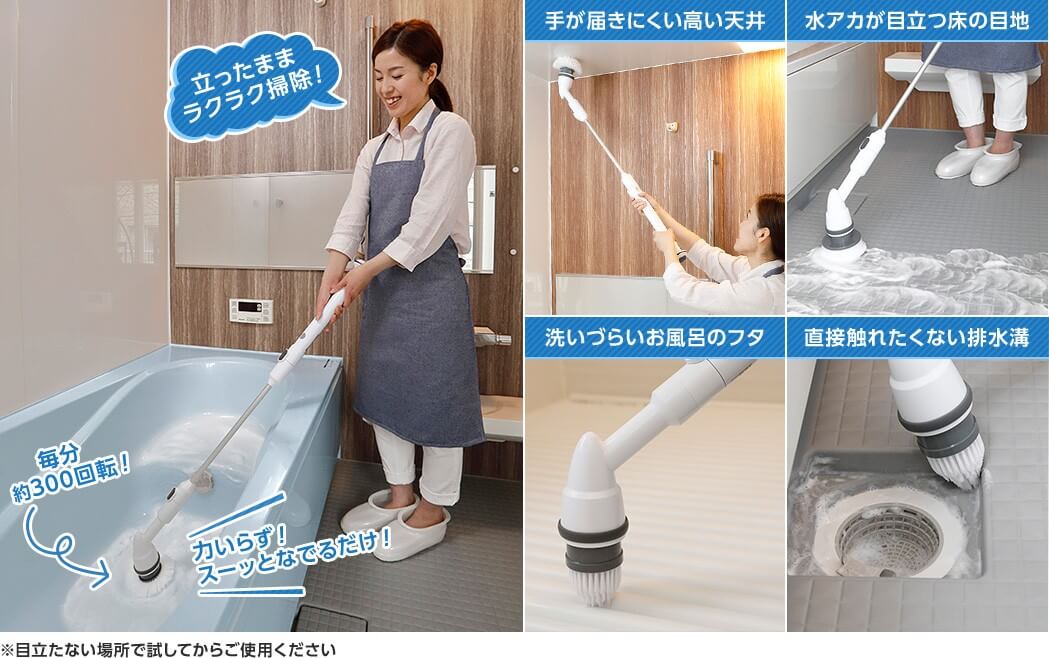 立ったままラクラクお掃除 毎分約300回転! 力いらず!スーッとなでるだけ! 手が届きにくい高い天井 水アカが目立つ床の目地 洗いづらいお風呂のフタ 直接触れたくない排水溝 ※目立たない場所で試してからご使用ください