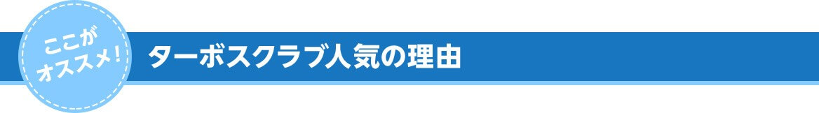 ここがオススメ! ターボスクラブ人気の理由