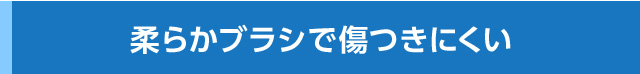 やわらかブラシで傷つきにくい