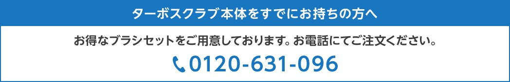 ターボ スクラブを既にお持ちの方へ お得なブラシセットをご用意しております。お電話にてご注文ください 0120-631-096