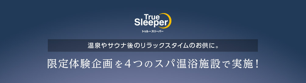 True Sleeper トゥルースリーパー 温泉やサウナ後のリラックスタイムのお供に。 限定体験企画を4つのスパ温浴施設で実施！