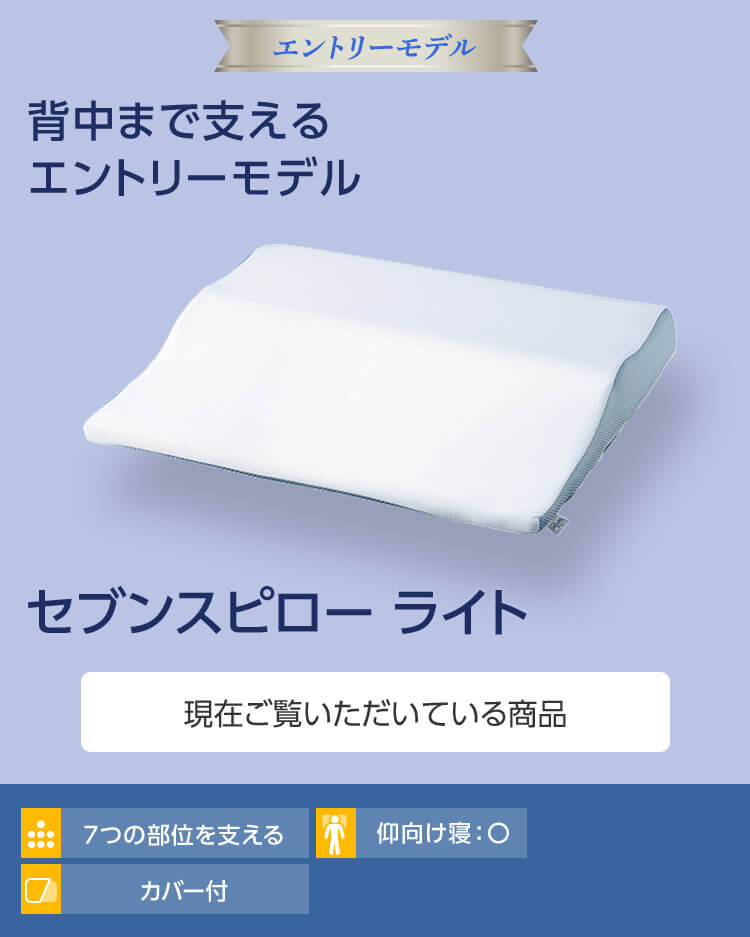 エントリーモデル 背中まで支えるエントリーモデル セブンスピロー ライト 現在ご覧いただいている商品 7つの部位を支える 仰向け寝:○ カバー付