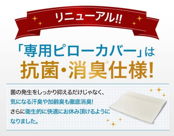 リニューアル!! 「専用ピローカバー」は抗菌・消臭※仕様!菌の発生をしっかり抑えるだけじゃなく、気になる汗臭や加齢臭も徹底消臭!さらに衛生的に快適にお休み頂けるようになりました。
