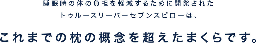 睡眠時の体の負担を軽減するために開発されたトゥルースリーパーセブンスピローは、これまでの枕の概念を超えたまくらです。