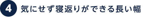 ④ 気にせず寝返りができる長い幅