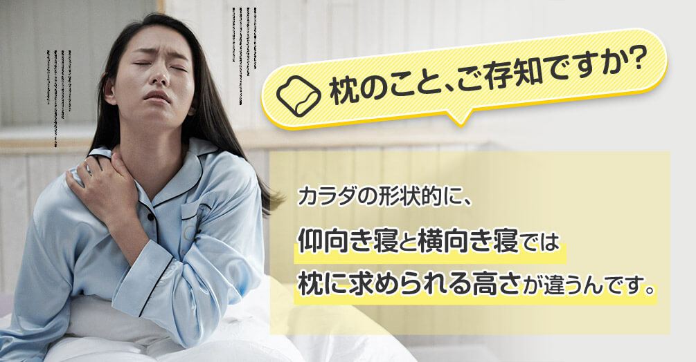 枕のこと、ご存知ですか? カラダの形状的に、仰向き寝と横向き寝では枕に求められる高さが違うんです。
