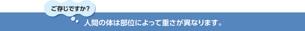 ご存じですか? 人間の体は部位によって重さが異なります。
