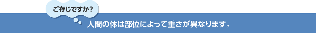 ご存じですか？ 人間の体は部位によって重さが異なります。