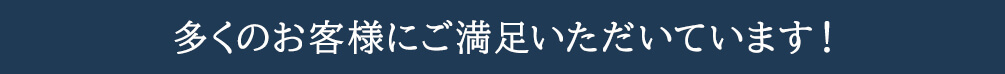 多くのお客様にご満足いただいています！