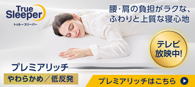True Sleeper トゥルースリーパー やわらかめ／低反発 プレミアリッチ 腰・肩の負担がラクな、ふわりと上質な寝心地 テレビ放送中！ プレミアリッチはこちら