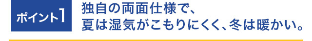 ポイント1 独自の両面仕様で、夏は湿気がこもりにくく、冬は暖かい。