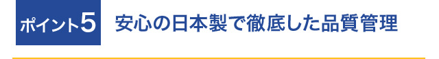 ポイント5 安心の日本製で徹底した品質管理