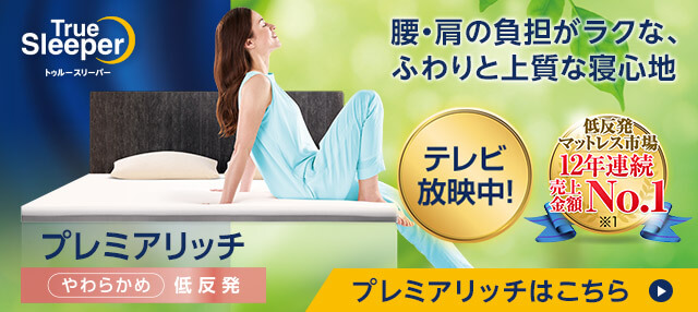 腰・肩の負担がラクな、ふわりと上質な寝心地 テレビ放送中！ 低反発マットレス市場 12年連続売上金額No.1 プレミアリッチ True Sleeper プレミアリッチはこちら