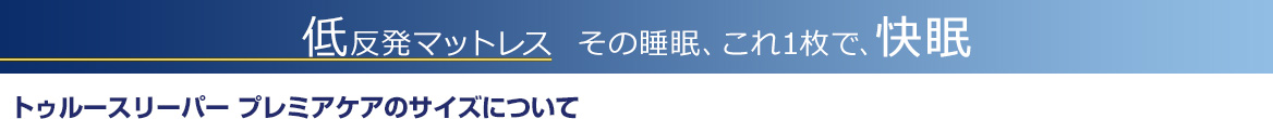 低反発マットレス その睡眠、これ1枚で、快眠 トゥルースリーパー プレミアケアのサイズについて