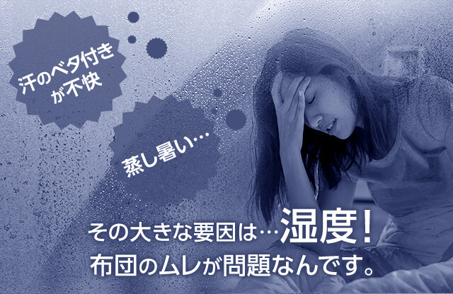 汗のベタ付きが不安 蒸し暑い その大きな要因は…湿度! 布団のムレが問題なんです。