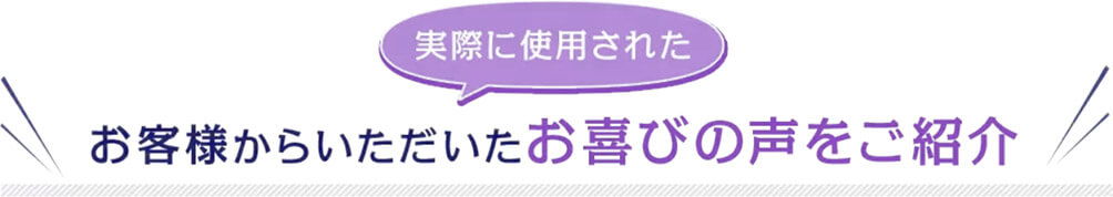 実際に使用されたお客様からいただいたお喜びの声をご紹介