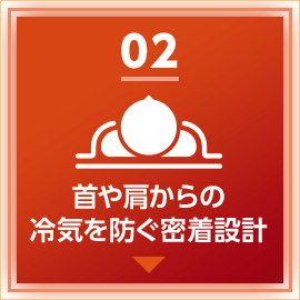 02 首や肩からの冷気を防ぐ密着設計