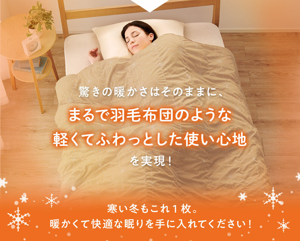 驚きの暖かさはそのままに、まるで羽毛布団のような軽くてふわっとした使い心地を実現!寒い冬もこれ1枚。暖かくて快適な眠りを手に入れてください!