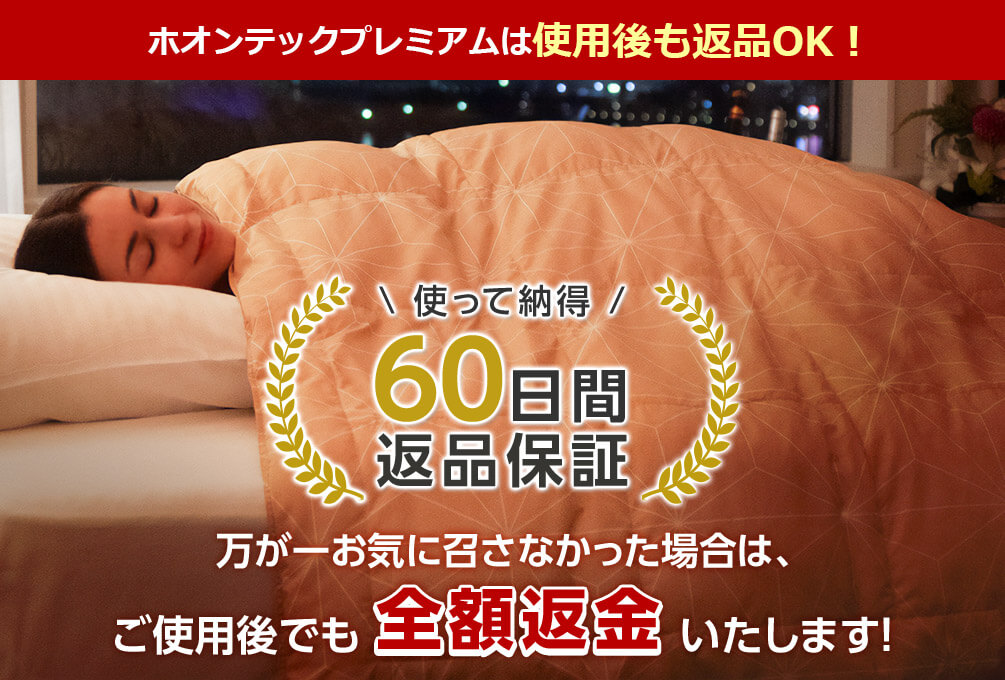 ホオンテックプレミアムは使用後も返品OK! 使って納得。60日間返品保証 万が一お気に召さなかった場合は、ご使用後でも全額返金いたします!