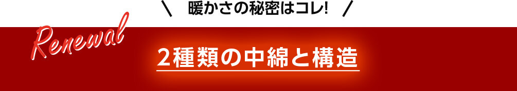 暖かさの秘密はコレ! Renewal 2種類の中綿と構造