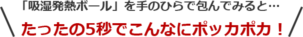 「吸湿発熱ボール」を手のひらで包んでみると… たったの5秒でこんなにポッカポカ！