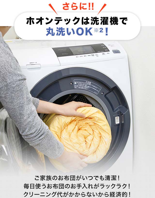 さらに!!ホオンテックは洗濯機で丸洗いOK※2! ご家族のお布団がいつでも清潔!毎日使うお布団のお手入れがラックラク!クリーニング代がかからないから経済的!