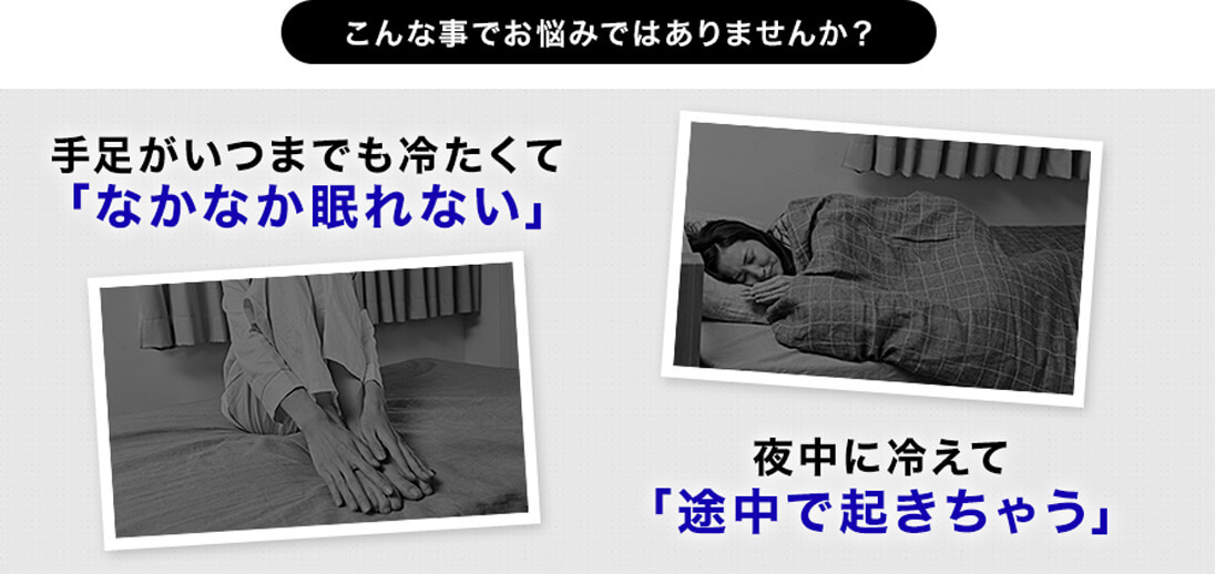 こんな事でお悩みではありませんか? 手足がいつまでも冷たくて「なかなか眠れない」 夜中に冷えて「途中で起きちゃう」
