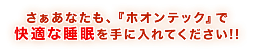 さぁあなたも、『ホオンテック』で快適な睡眠を手に入れてださい!!