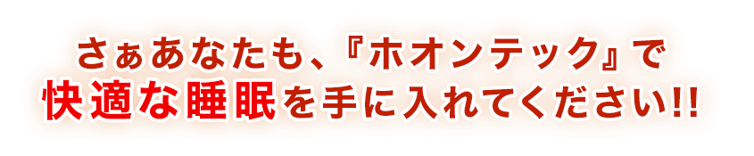 さぁあなたも、『ホオンテック』で快適な睡眠を手に入れてださい!!