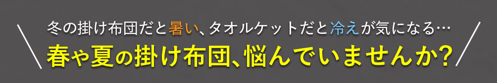 冬の掛け布団だと暑い、タオルケットだと冷えが気になる… 春や夏の掛け布団、悩んでいませんか？