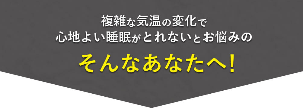 複雑な気温の変化で心地よい睡眠がとれないとお悩みのそんなあなたへ！