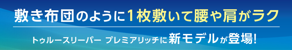 敷き布団のように1枚敷いて腰や肩がラク トゥルースリーパー プレミアリッチに新モデルが登場！