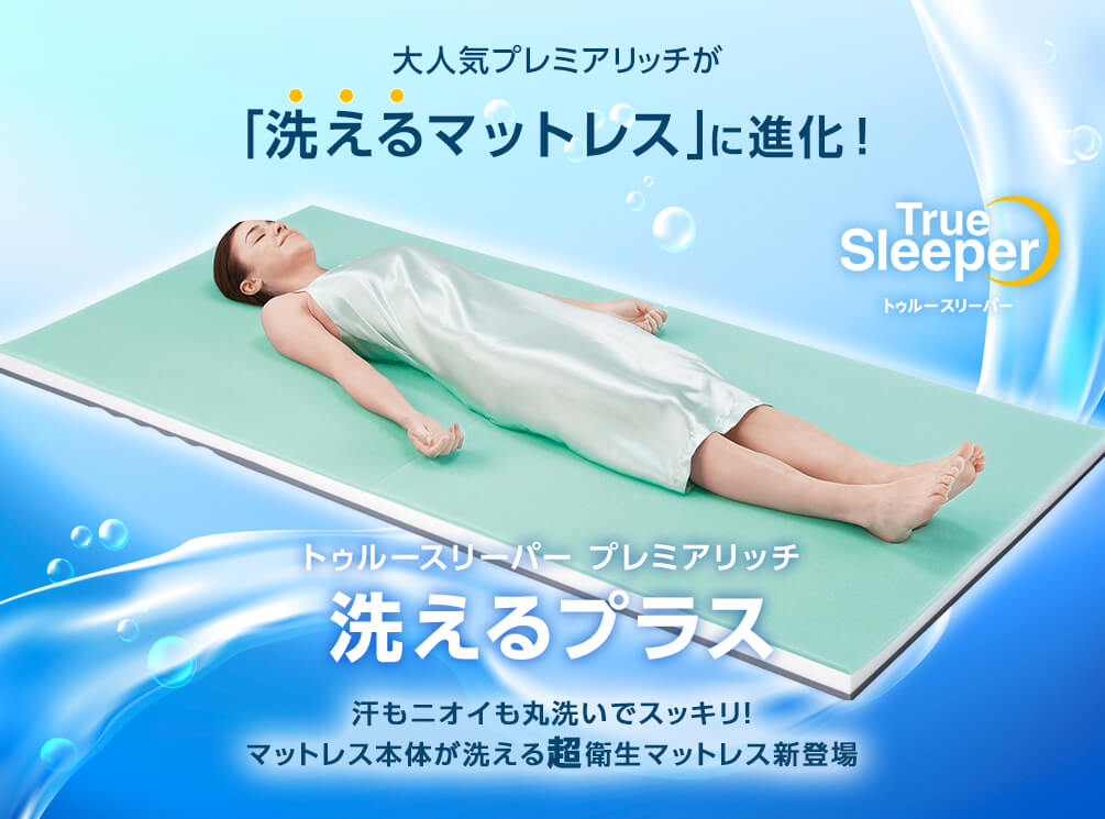 大人気プレミアリッチが「洗えるマットレス」に進化！ トゥルースリーパー プレミアリッチ洗えるプラス 汗もニオイも丸洗いでスッキリ！マットレス本体が洗える超衛生マットレス新登場 True Sleeper トゥルースリーパー