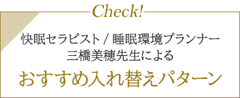 Check! 快眠セラピスト／睡眠環境プランナー 三橋美穂先生によるおすすめ入れ替えパターン
