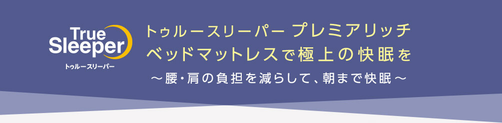 True Sleeper トゥルースリーパー トゥルースリーパー プレミアリッチ ベッドマットレスで極上の快眠を ～腰・肩の負担を減らして、朝まで快眠～