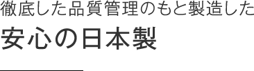 徹底した品質管理のもと製造した 安心の日本製