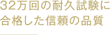 32万回の耐久試験に合格した信頼の品質