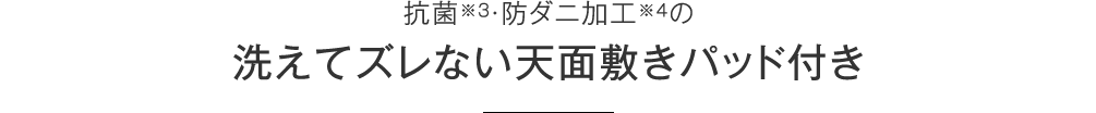 抗菌※3・防ダニ加工※4の洗えてズレない天面敷きパッド付き