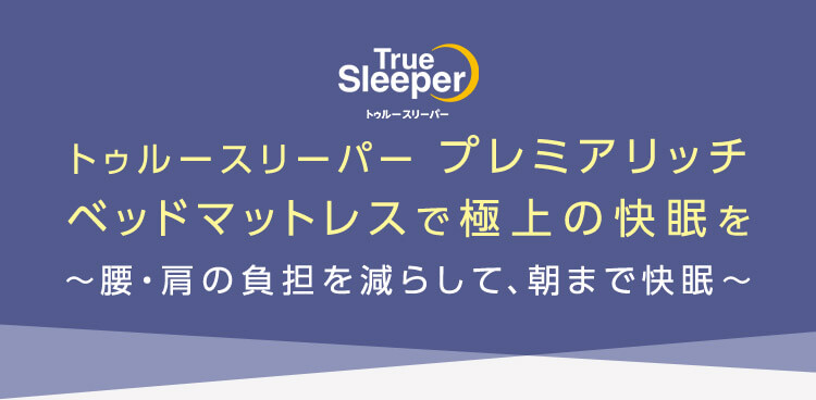 True Sleeper トゥルースリーパー トゥルースリーパー プレミアリッチ ベッドマットレスで極上の快眠を ～腰・肩の負担を減らして、朝まで快眠～
