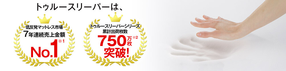 トゥルースリーパーは、低反発マットレス市場7年連続売上金額 No.1※1 トゥルースリーパーシリーズ累計出荷枚数 750万枚突破!※2