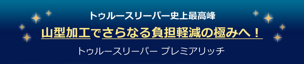 トゥルースリーパー史上最高峰 山型加工でさらなる負担軽減の極みへ！ トゥルースリーパープレミアリッチ